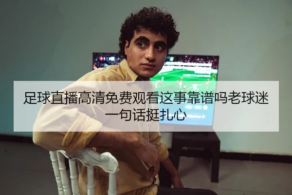 足球直播高清免费观看这事靠谱吗老球迷一句话挺扎心