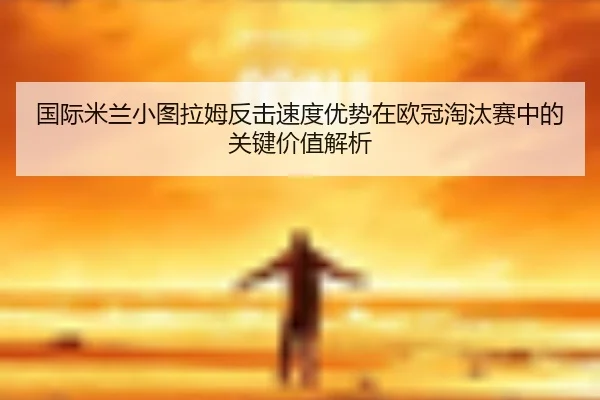 国际米兰小图拉姆反击速度优势在欧冠淘汰赛中的关键价值解析