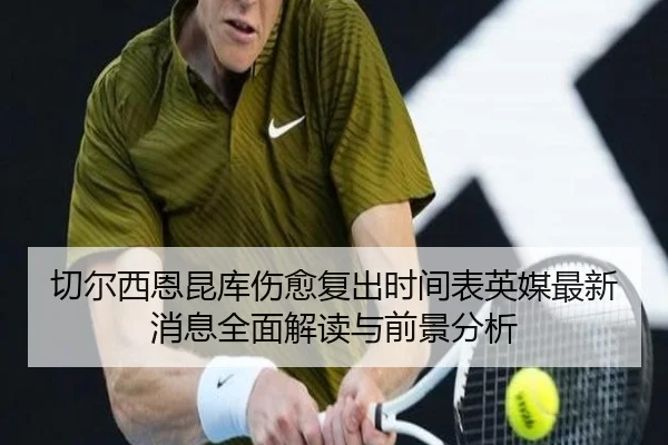 切尔西恩昆库伤愈复出时间表英媒最新消息全面解读与前景分析