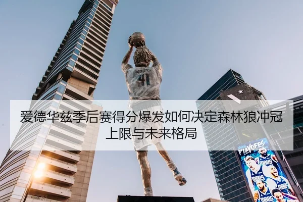 爱德华兹季后赛得分爆发如何决定森林狼冲冠上限与未来格局