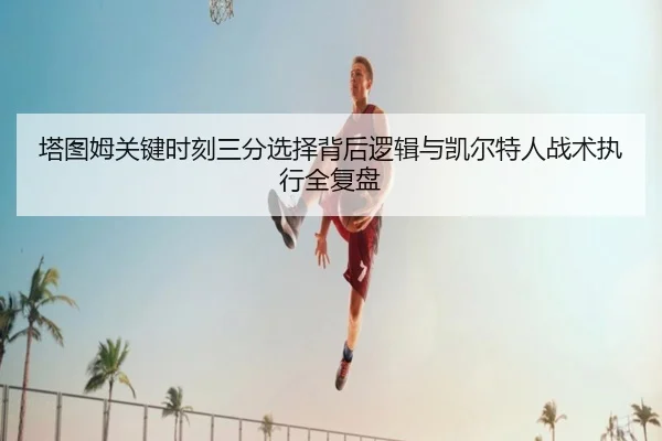 塔图姆关键时刻三分选择背后逻辑与凯尔特人战术执行全复盘