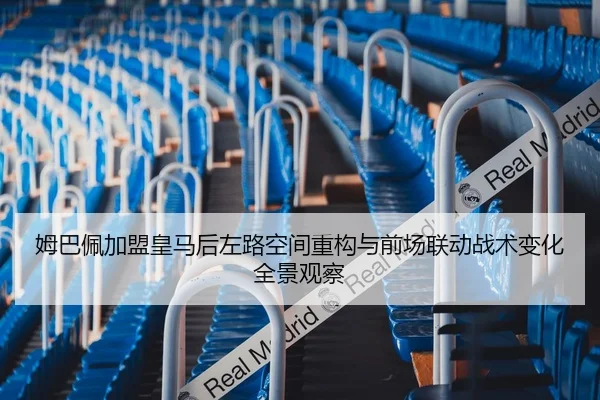 姆巴佩加盟皇马后左路空间重构与前场联动战术变化全景观察