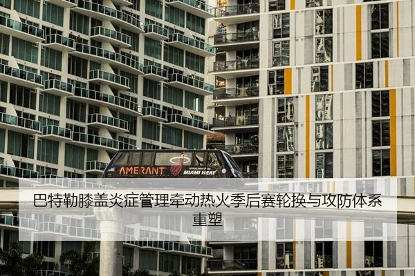 巴特勒膝盖炎症管理牵动热火季后赛轮换与攻防体系重塑