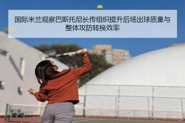 国际米兰观察巴斯托尼长传组织提升后场出球质量与整体攻防转换效率