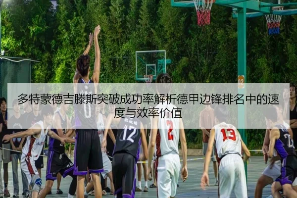 多特蒙德吉滕斯突破成功率解析德甲边锋排名中的速度与效率价值