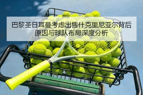 巴黎圣日耳曼考虑出售什克里尼亚尔背后原因与球队布局深度分析