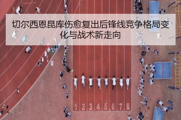 切尔西恩昆库伤愈复出后锋线竞争格局变化与战术新走向
