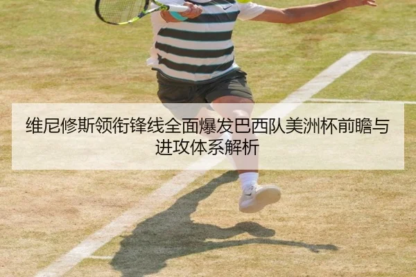 维尼修斯领衔锋线全面爆发巴西队美洲杯前瞻与进攻体系解析