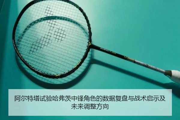 阿尔特塔试验哈弗茨中锋角色的数据复盘与战术启示及未来调整方向