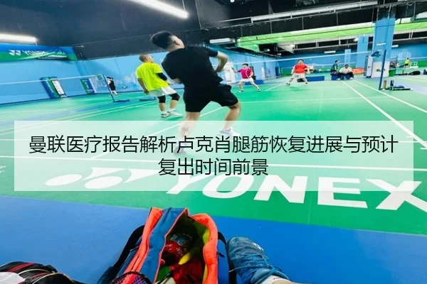 曼联医疗报告解析卢克肖腿筋恢复进展与预计复出时间前景