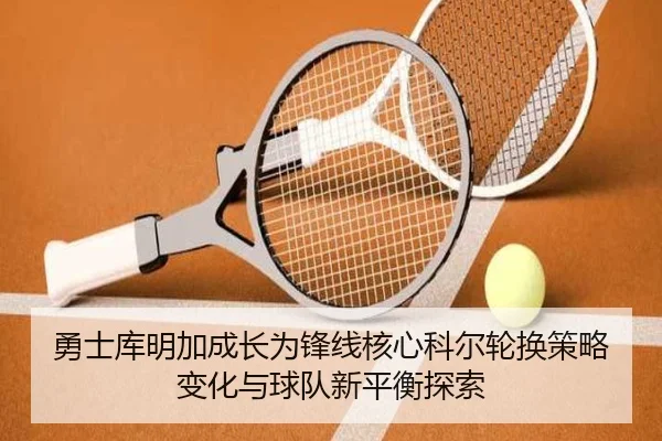 勇士库明加成长为锋线核心科尔轮换策略变化与球队新平衡探索