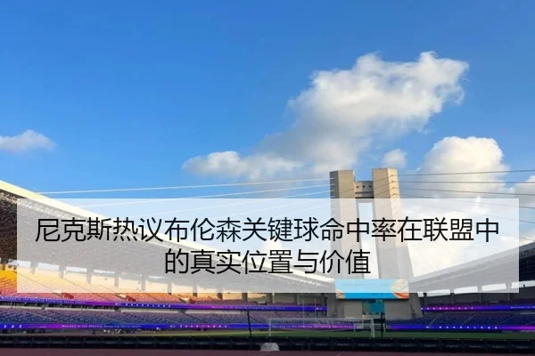 尼克斯热议布伦森关键球命中率在联盟中的真实位置与价值