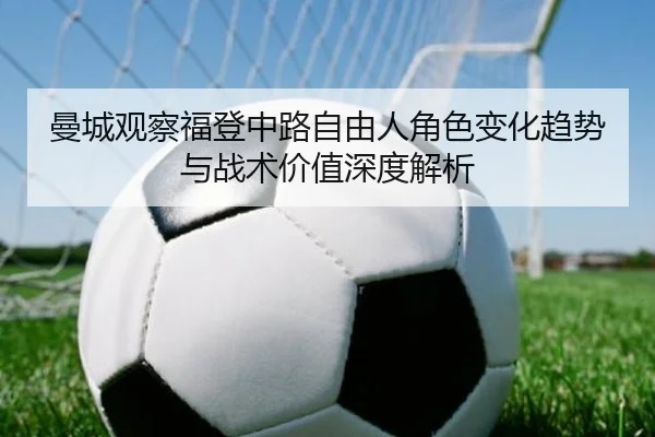 曼城观察福登中路自由人角色变化趋势与战术价值深度解析