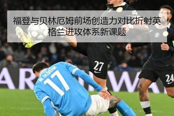 福登与贝林厄姆前场创造力对比折射英格兰进攻体系新课题