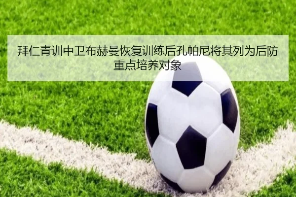 拜仁青训中卫布赫曼恢复训练后孔帕尼将其列为后防重点培养对象
