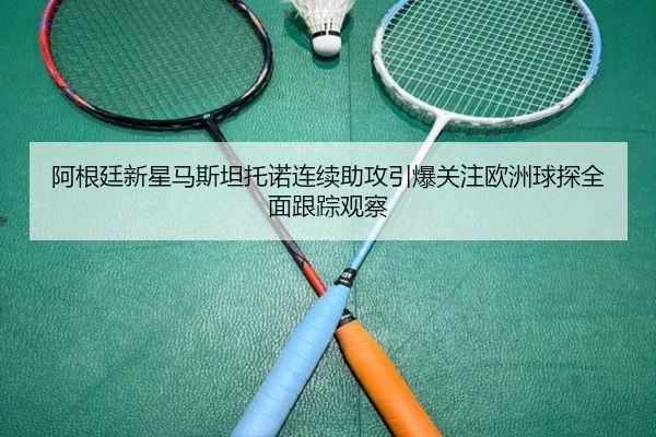 阿根廷新星马斯坦托诺连续助攻引爆关注欧洲球探全面跟踪观察