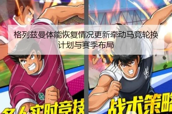 格列兹曼体能恢复情况更新牵动马竞轮换计划与赛季布局