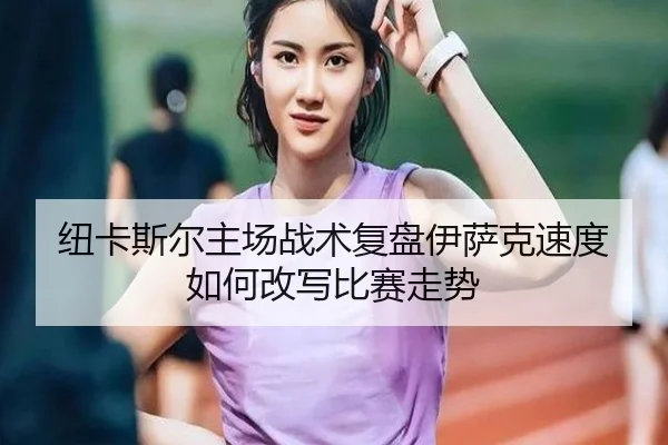 纽卡斯尔主场战术复盘伊萨克速度如何改写比赛走势